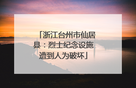 浙江台州市仙居县：烈士纪念设施遭到人为破坏
